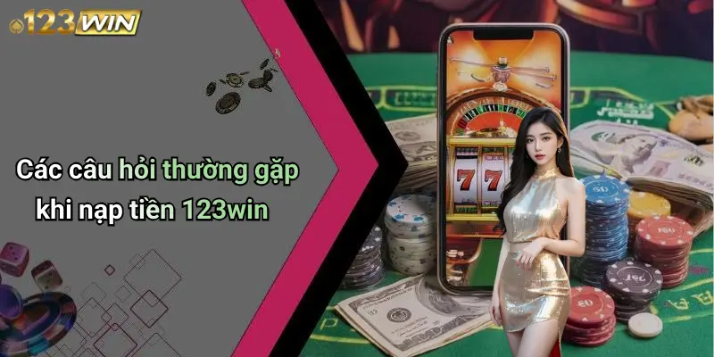 Các câu hỏi thường gặp khi nạp tiền 123win