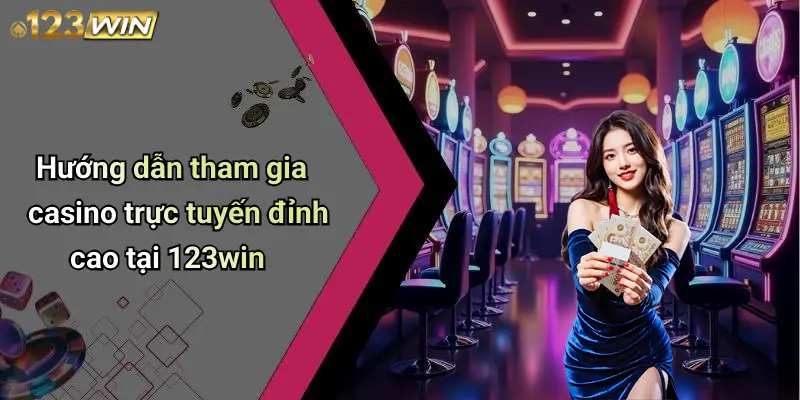 Hướng dẫn tham gia casino trực tuyến đỉnh cao tại 123win
