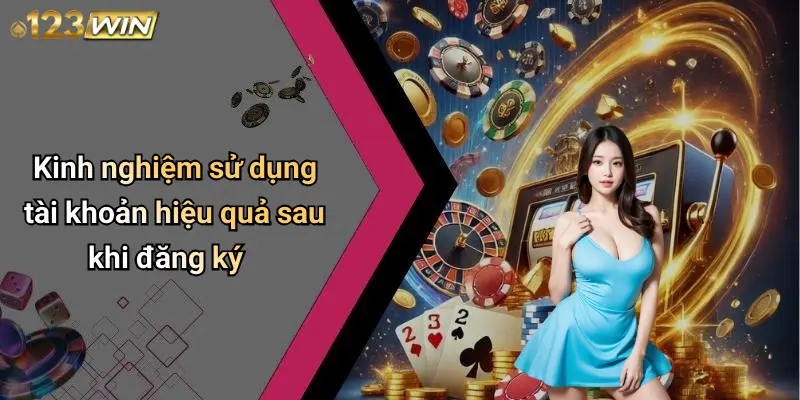 Kinh nghiệm sử dụng tài khoản hiệu quả sau khi đăng ký