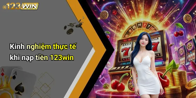 Kinh nghiệm thực tế khi nạp tiền 123win