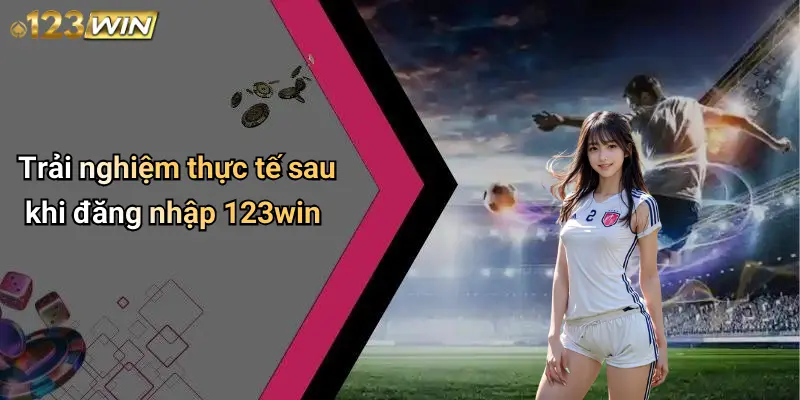 Trải nghiệm thực tế sau khi đăng nhập 123win